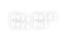 Hey, Wald!  Hey, Du!